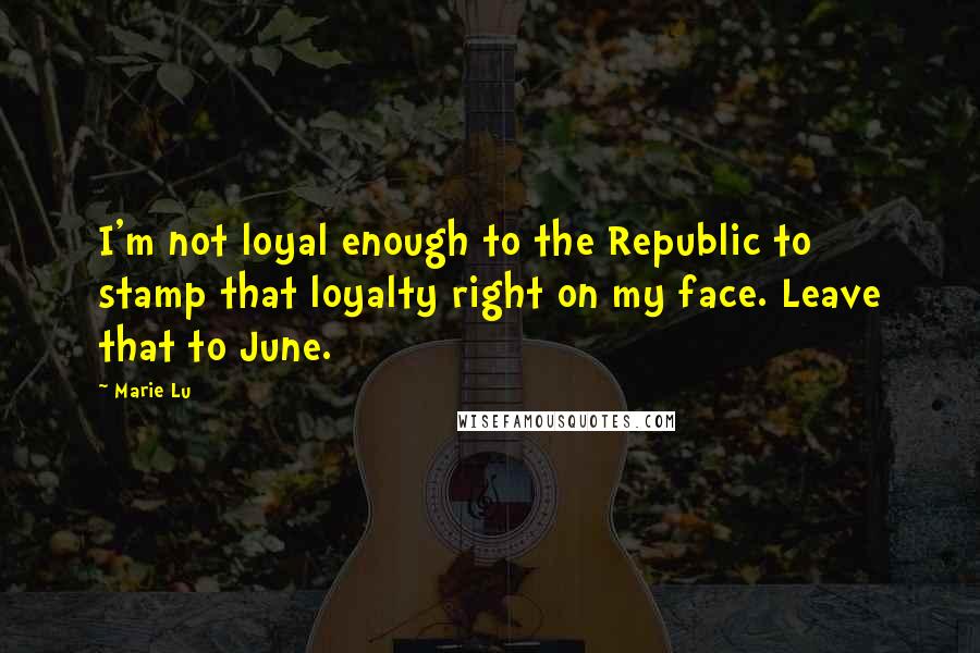 Marie Lu Quotes: I'm not loyal enough to the Republic to stamp that loyalty right on my face. Leave that to June.