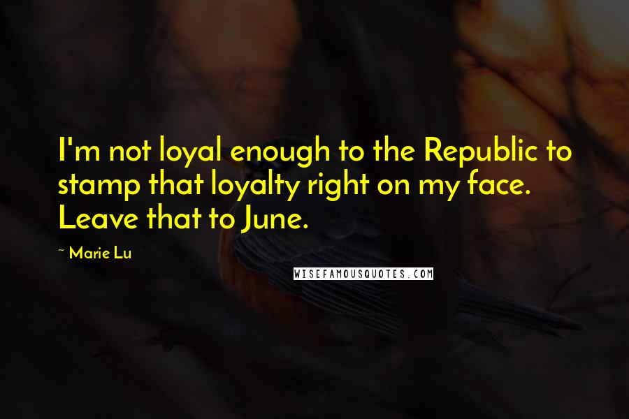 Marie Lu Quotes: I'm not loyal enough to the Republic to stamp that loyalty right on my face. Leave that to June.