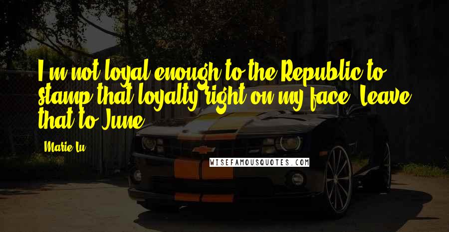 Marie Lu Quotes: I'm not loyal enough to the Republic to stamp that loyalty right on my face. Leave that to June.