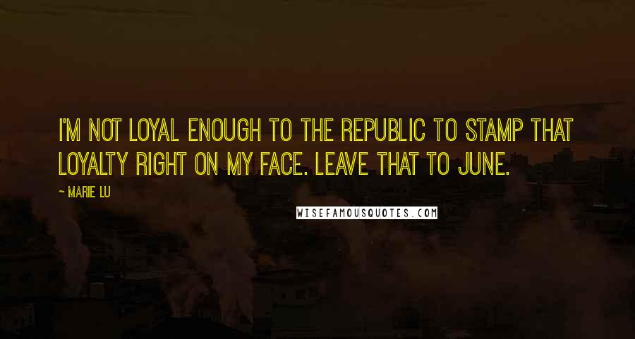 Marie Lu Quotes: I'm not loyal enough to the Republic to stamp that loyalty right on my face. Leave that to June.