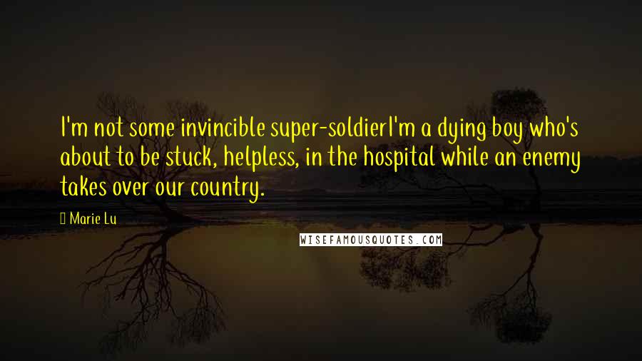 Marie Lu Quotes: I'm not some invincible super-soldierI'm a dying boy who's about to be stuck, helpless, in the hospital while an enemy takes over our country.