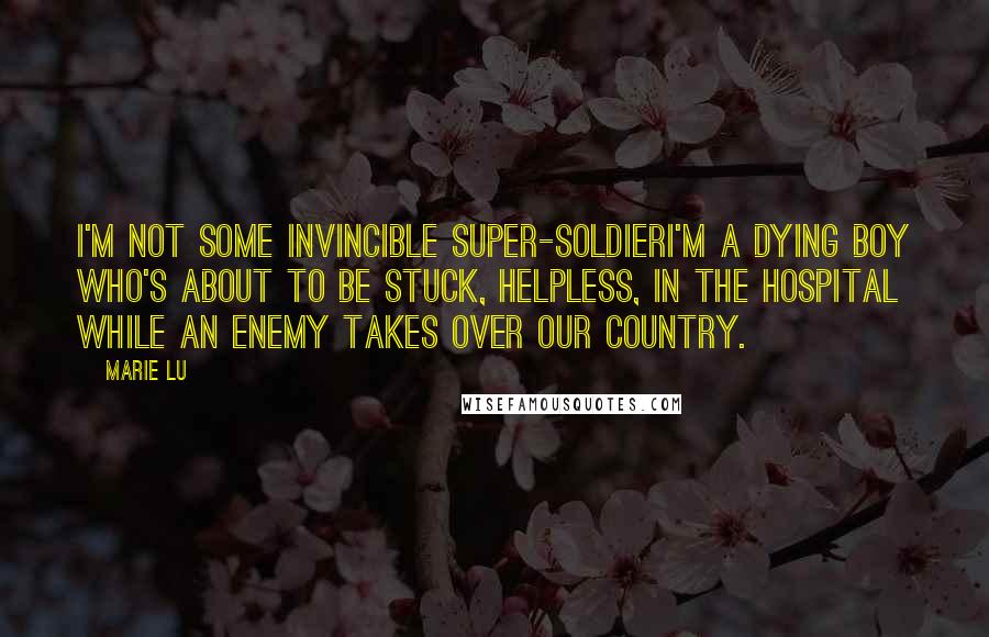 Marie Lu Quotes: I'm not some invincible super-soldierI'm a dying boy who's about to be stuck, helpless, in the hospital while an enemy takes over our country.