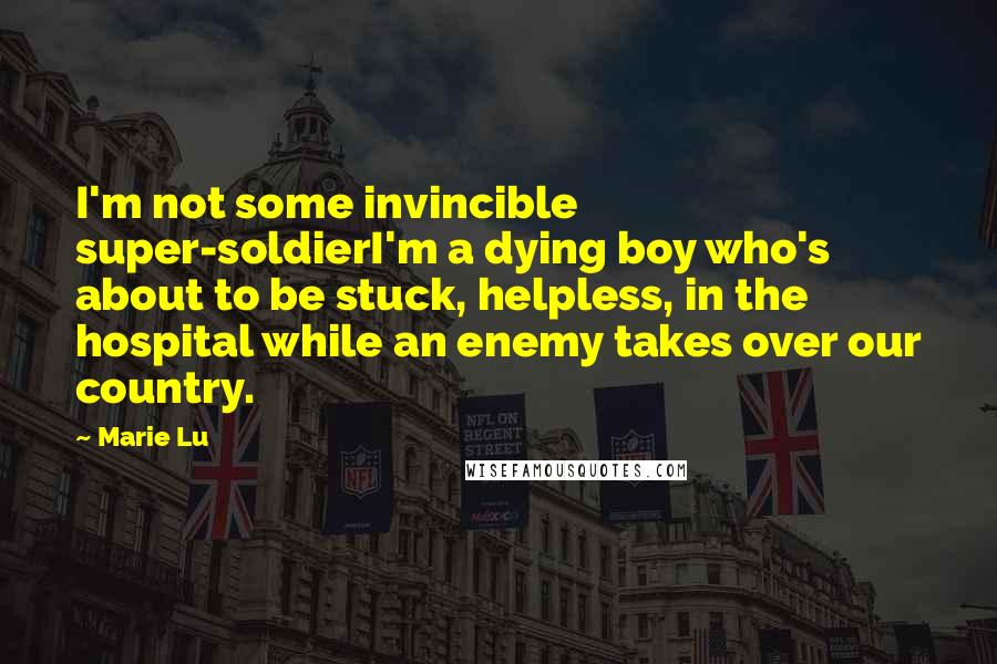 Marie Lu Quotes: I'm not some invincible super-soldierI'm a dying boy who's about to be stuck, helpless, in the hospital while an enemy takes over our country.