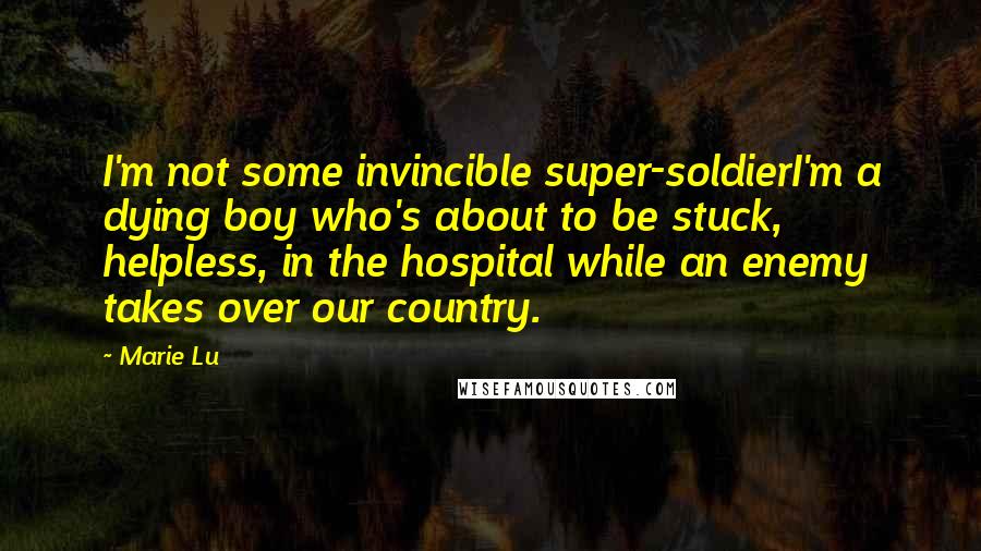Marie Lu Quotes: I'm not some invincible super-soldierI'm a dying boy who's about to be stuck, helpless, in the hospital while an enemy takes over our country.