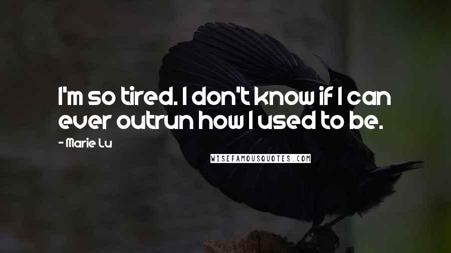 Marie Lu Quotes: I'm so tired. I don't know if I can ever outrun how I used to be.