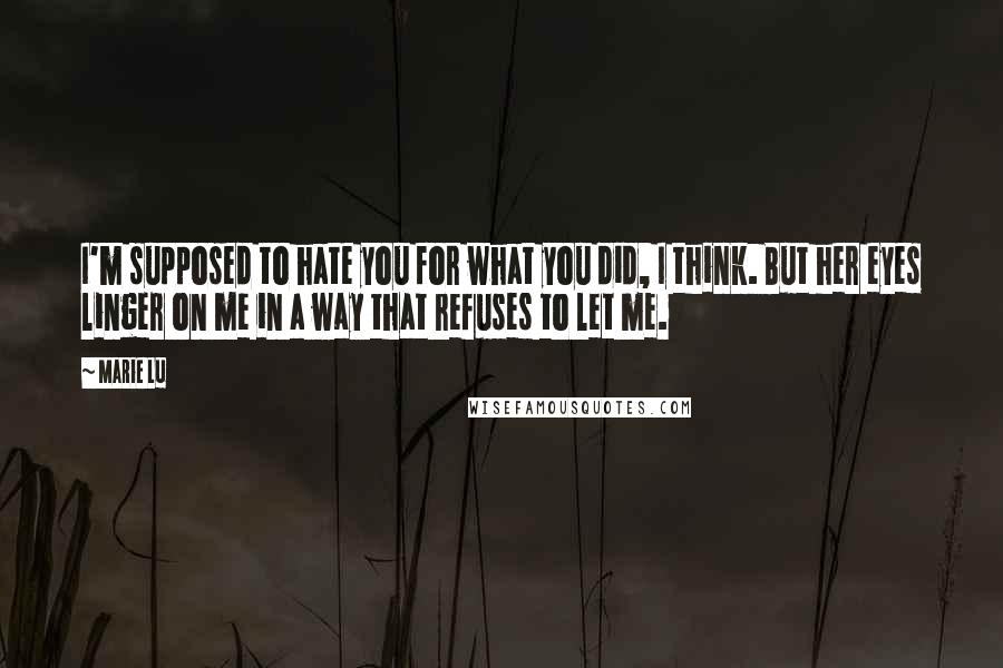 Marie Lu Quotes: I'm supposed to hate you for what you did, I think. But her eyes linger on me in a way that refuses to let me.