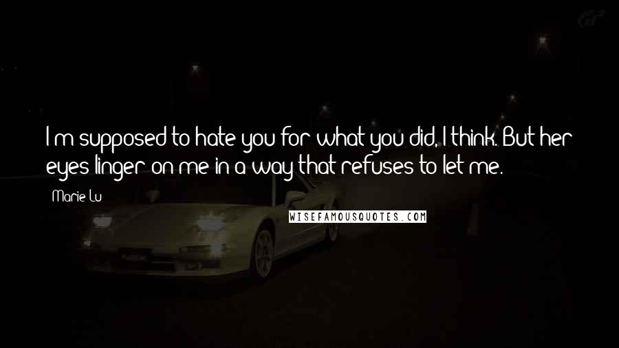 Marie Lu Quotes: I'm supposed to hate you for what you did, I think. But her eyes linger on me in a way that refuses to let me.