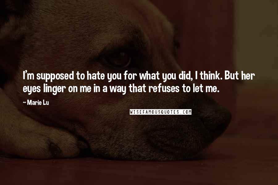 Marie Lu Quotes: I'm supposed to hate you for what you did, I think. But her eyes linger on me in a way that refuses to let me.