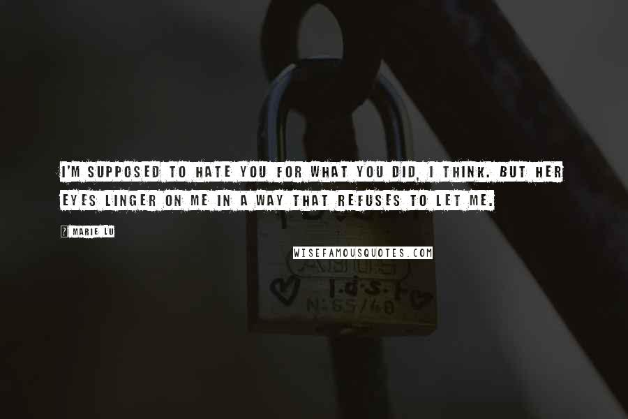 Marie Lu Quotes: I'm supposed to hate you for what you did, I think. But her eyes linger on me in a way that refuses to let me.