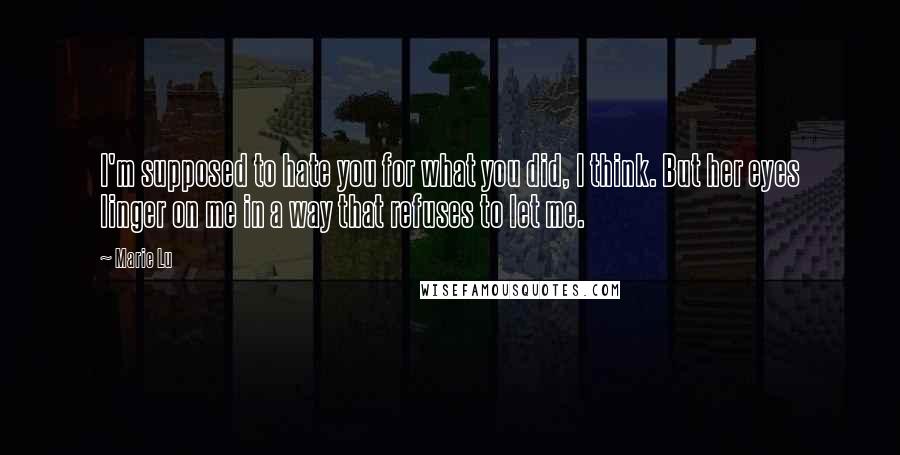 Marie Lu Quotes: I'm supposed to hate you for what you did, I think. But her eyes linger on me in a way that refuses to let me.