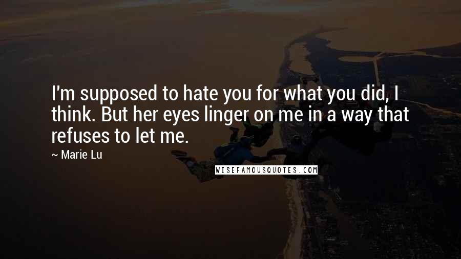 Marie Lu Quotes: I'm supposed to hate you for what you did, I think. But her eyes linger on me in a way that refuses to let me.