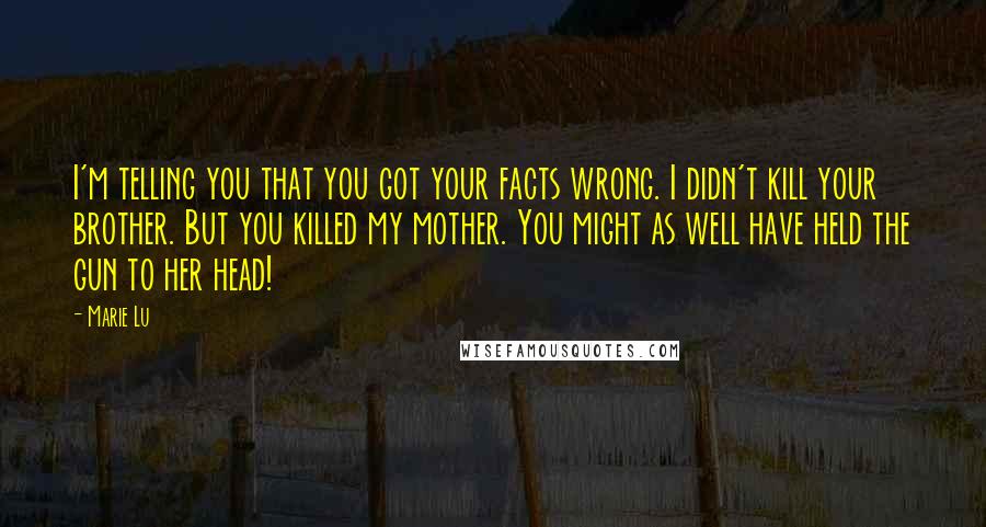 Marie Lu Quotes: I'm telling you that you got your facts wrong. I didn't kill your brother. But you killed my mother. You might as well have held the gun to her head!