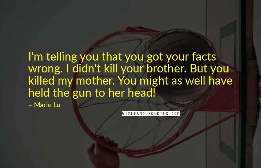 Marie Lu Quotes: I'm telling you that you got your facts wrong. I didn't kill your brother. But you killed my mother. You might as well have held the gun to her head!