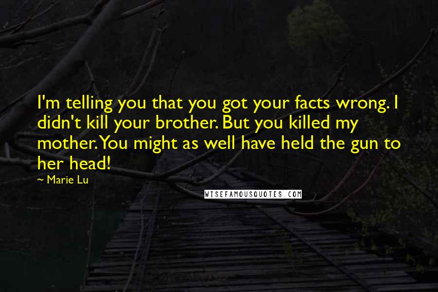 Marie Lu Quotes: I'm telling you that you got your facts wrong. I didn't kill your brother. But you killed my mother. You might as well have held the gun to her head!