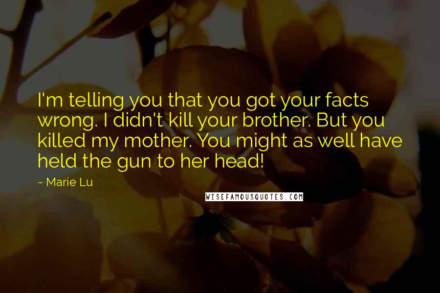 Marie Lu Quotes: I'm telling you that you got your facts wrong. I didn't kill your brother. But you killed my mother. You might as well have held the gun to her head!
