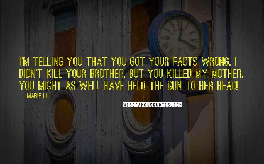 Marie Lu Quotes: I'm telling you that you got your facts wrong. I didn't kill your brother. But you killed my mother. You might as well have held the gun to her head!