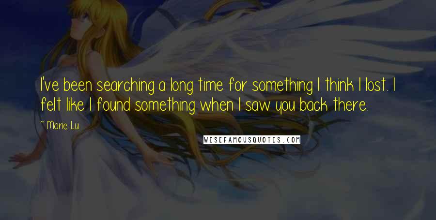 Marie Lu Quotes: I've been searching a long time for something I think I lost. I felt like I found something when I saw you back there.