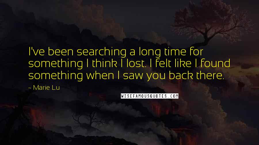 Marie Lu Quotes: I've been searching a long time for something I think I lost. I felt like I found something when I saw you back there.