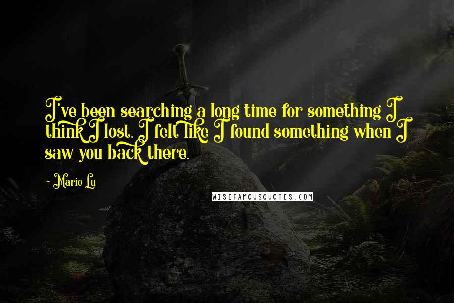 Marie Lu Quotes: I've been searching a long time for something I think I lost. I felt like I found something when I saw you back there.