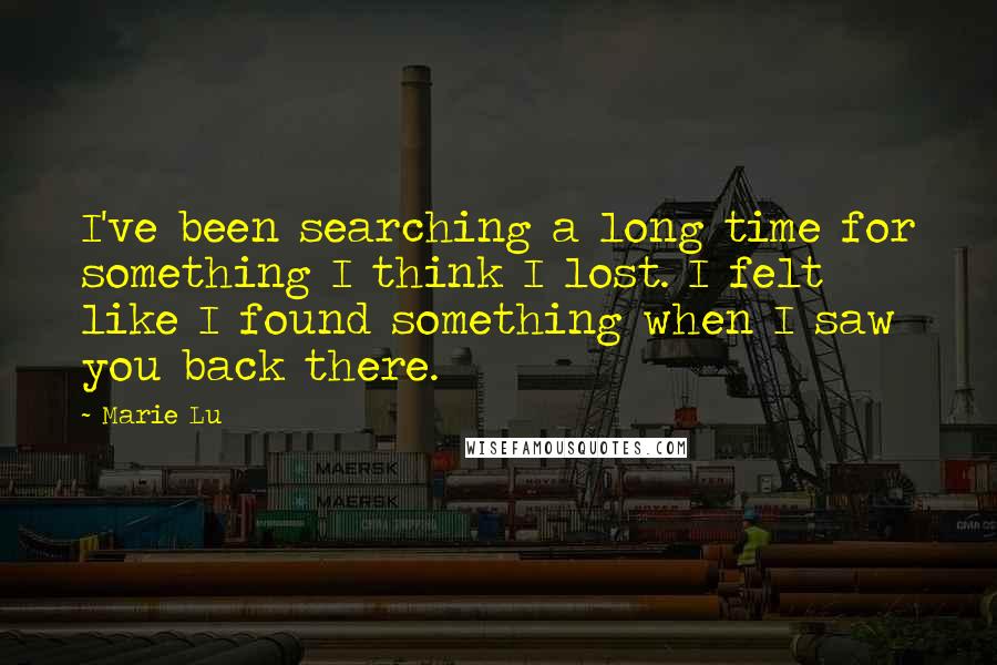 Marie Lu Quotes: I've been searching a long time for something I think I lost. I felt like I found something when I saw you back there.