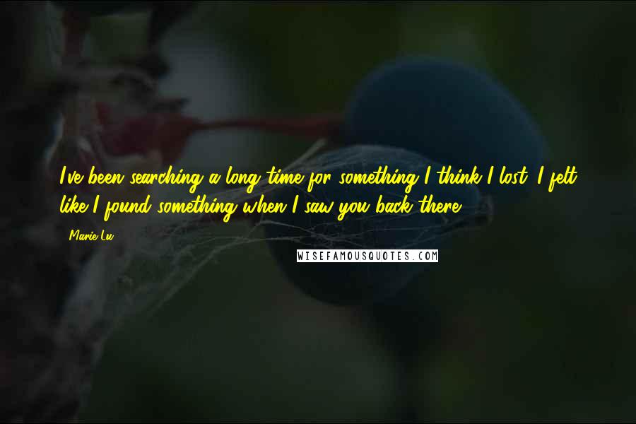 Marie Lu Quotes: I've been searching a long time for something I think I lost. I felt like I found something when I saw you back there.