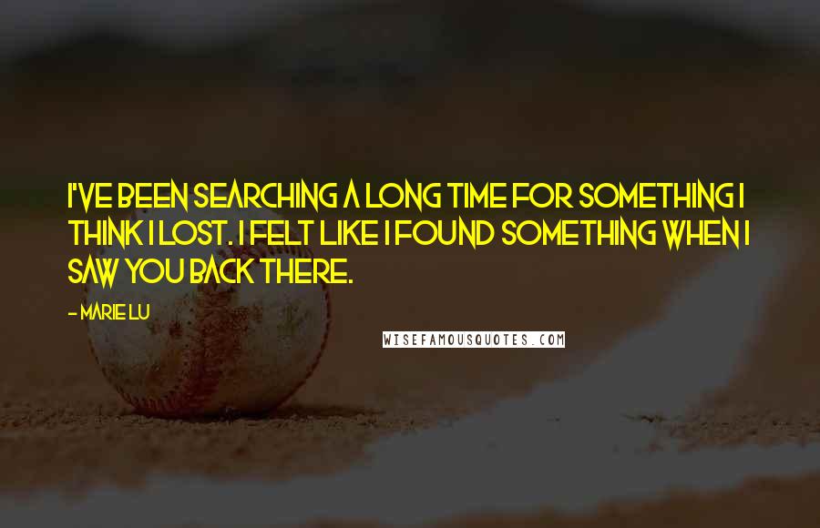 Marie Lu Quotes: I've been searching a long time for something I think I lost. I felt like I found something when I saw you back there.