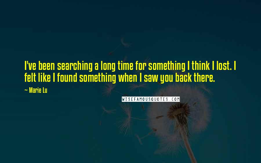 Marie Lu Quotes: I've been searching a long time for something I think I lost. I felt like I found something when I saw you back there.