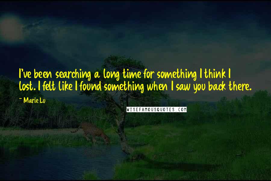 Marie Lu Quotes: I've been searching a long time for something I think I lost. I felt like I found something when I saw you back there.