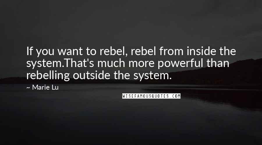 Marie Lu Quotes: If you want to rebel, rebel from inside the system.That's much more powerful than rebelling outside the system.