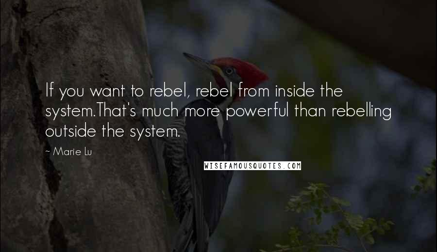 Marie Lu Quotes: If you want to rebel, rebel from inside the system.That's much more powerful than rebelling outside the system.