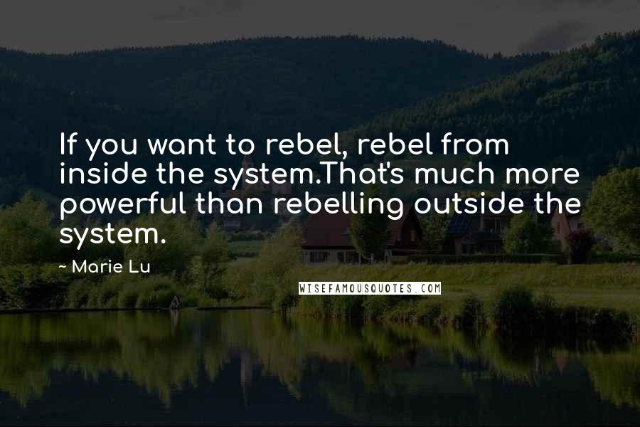 Marie Lu Quotes: If you want to rebel, rebel from inside the system.That's much more powerful than rebelling outside the system.