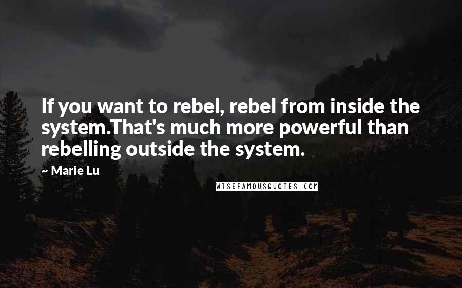 Marie Lu Quotes: If you want to rebel, rebel from inside the system.That's much more powerful than rebelling outside the system.