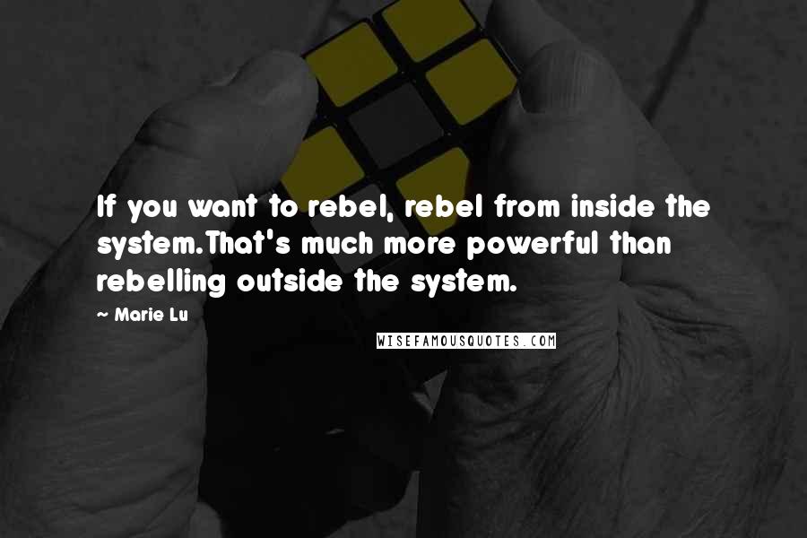 Marie Lu Quotes: If you want to rebel, rebel from inside the system.That's much more powerful than rebelling outside the system.