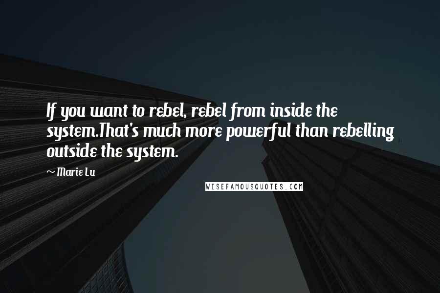 Marie Lu Quotes: If you want to rebel, rebel from inside the system.That's much more powerful than rebelling outside the system.