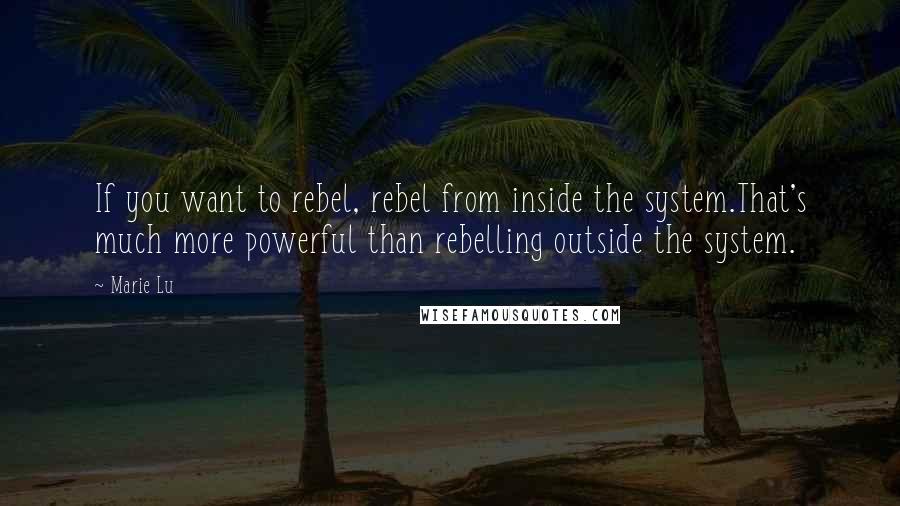 Marie Lu Quotes: If you want to rebel, rebel from inside the system.That's much more powerful than rebelling outside the system.