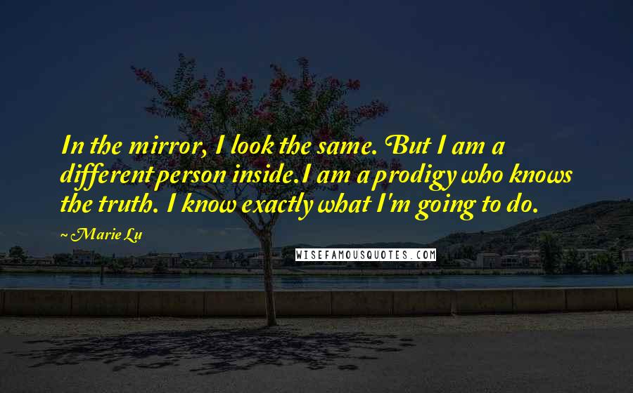 Marie Lu Quotes: In the mirror, I look the same. But I am a different person inside.I am a prodigy who knows the truth. I know exactly what I'm going to do.
