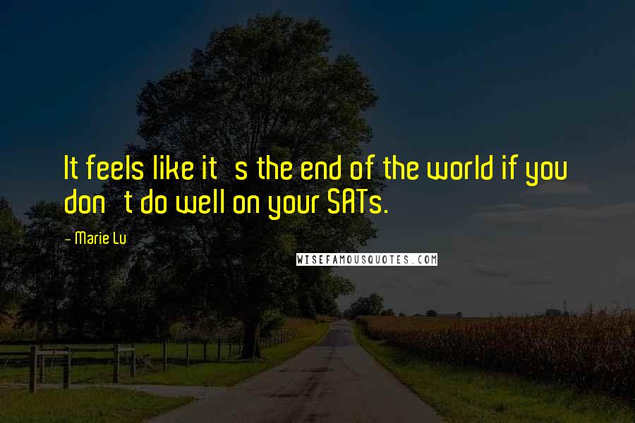 Marie Lu Quotes: It feels like it's the end of the world if you don't do well on your SATs.