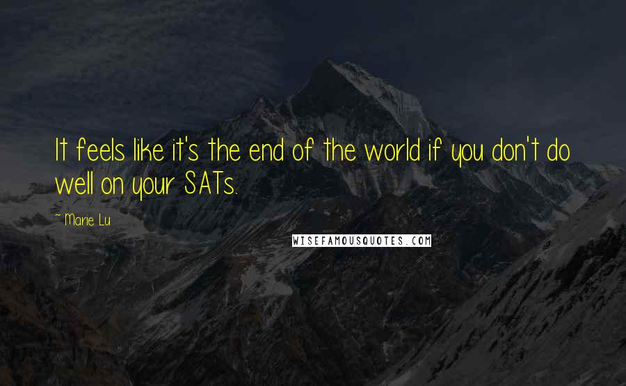 Marie Lu Quotes: It feels like it's the end of the world if you don't do well on your SATs.