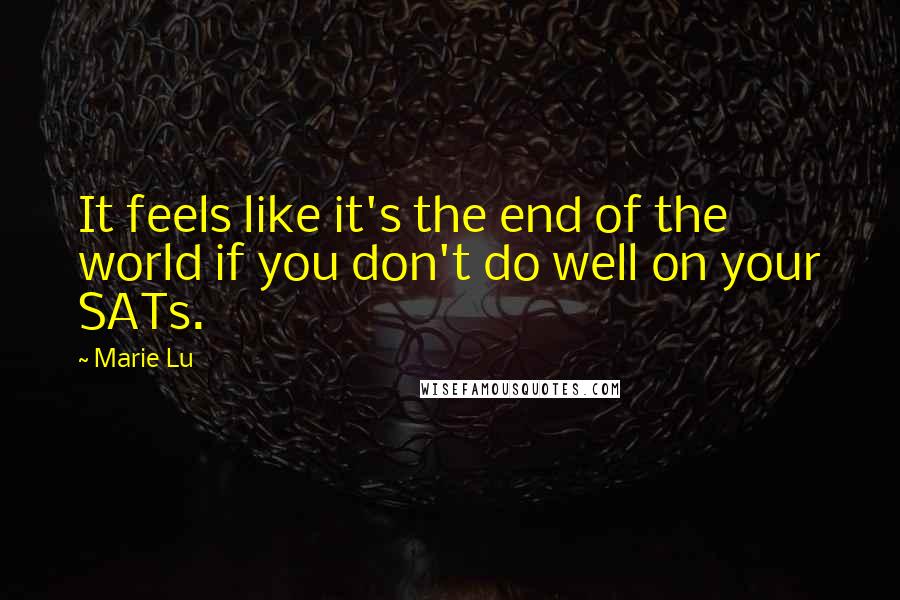 Marie Lu Quotes: It feels like it's the end of the world if you don't do well on your SATs.