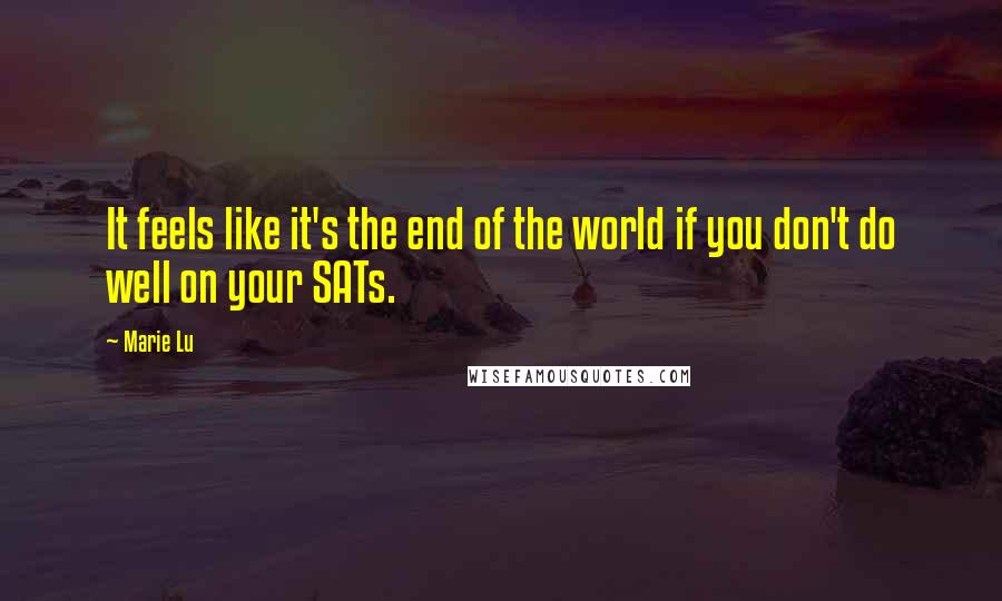 Marie Lu Quotes: It feels like it's the end of the world if you don't do well on your SATs.