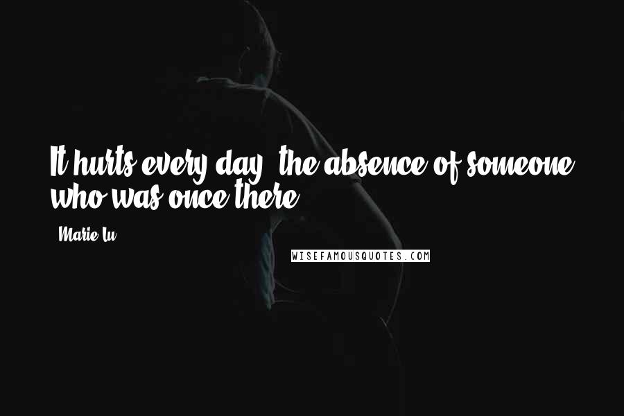 Marie Lu Quotes: It hurts every day, the absence of someone who was once there.