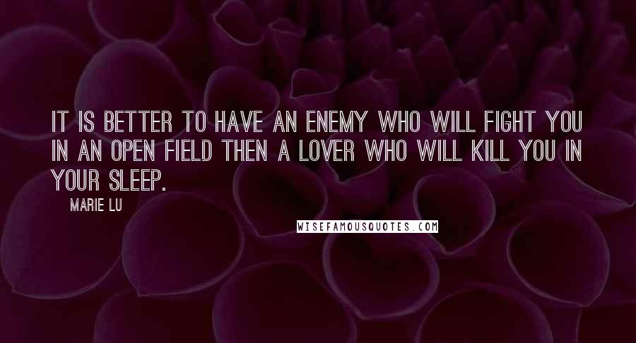 Marie Lu Quotes: It is better to have an enemy who will fight you in an open field then a lover who will kill you in your sleep.