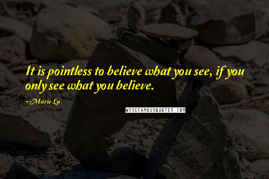 Marie Lu Quotes: It is pointless to believe what you see, if you only see what you believe.