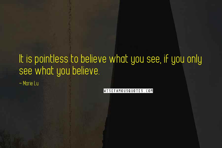 Marie Lu Quotes: It is pointless to believe what you see, if you only see what you believe.