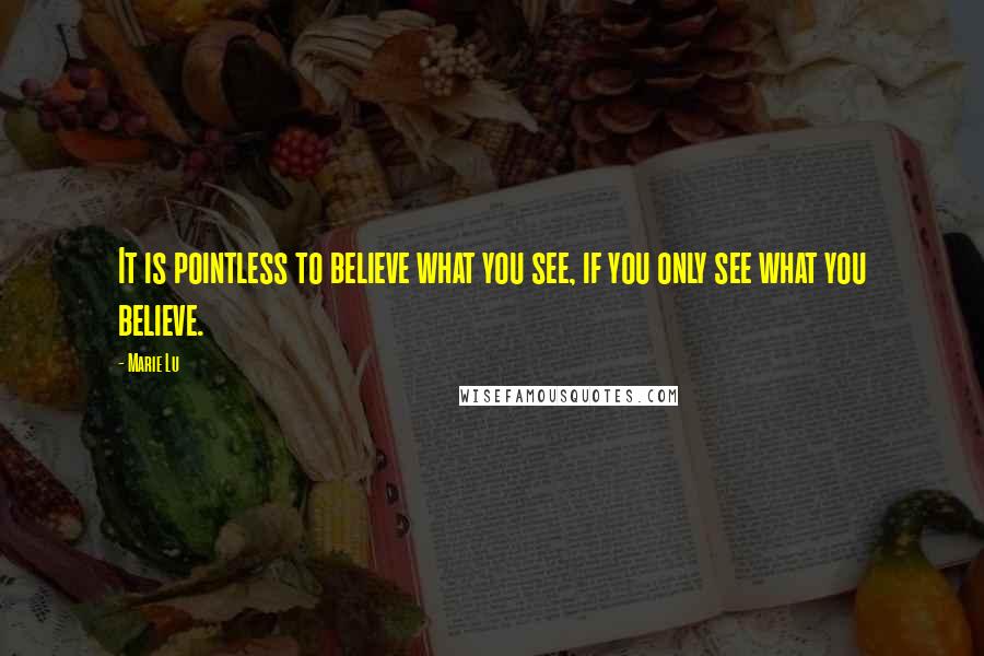 Marie Lu Quotes: It is pointless to believe what you see, if you only see what you believe.