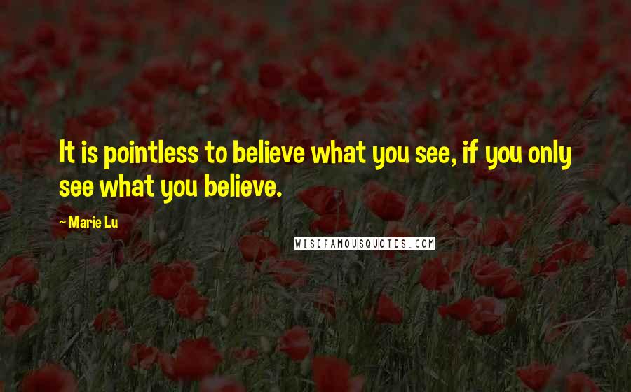 Marie Lu Quotes: It is pointless to believe what you see, if you only see what you believe.