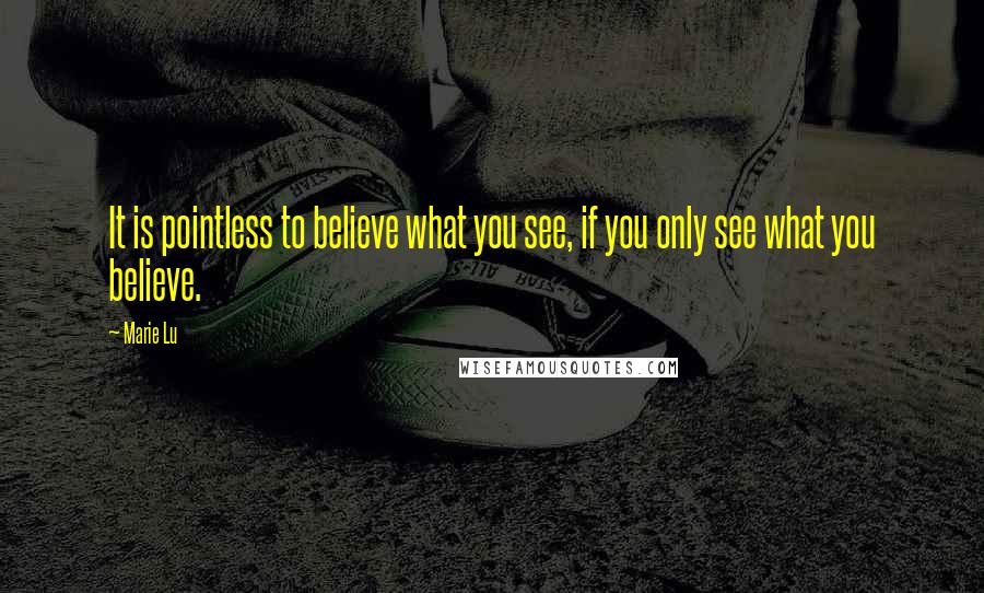 Marie Lu Quotes: It is pointless to believe what you see, if you only see what you believe.