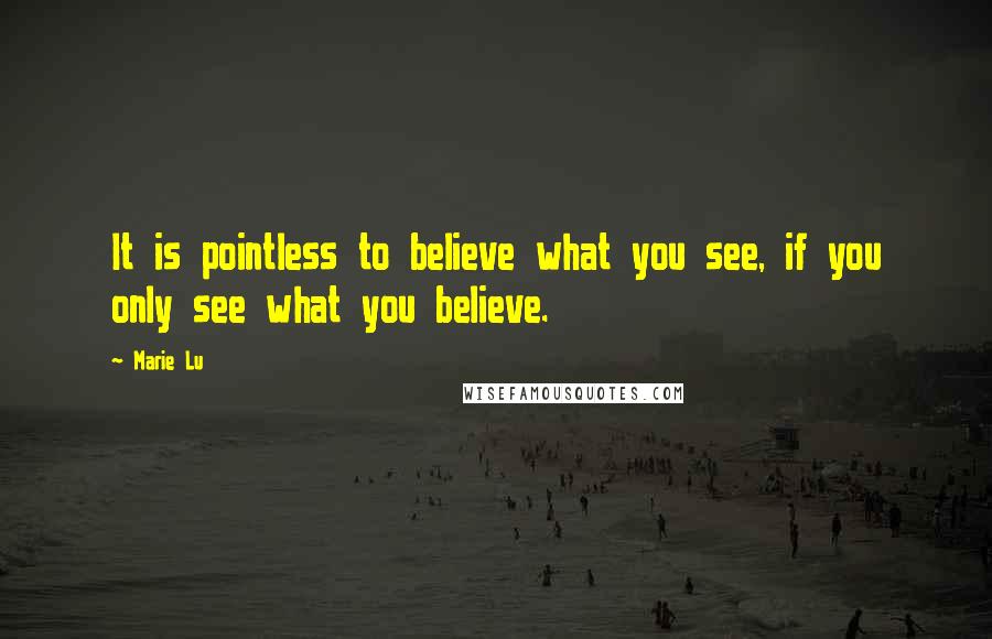 Marie Lu Quotes: It is pointless to believe what you see, if you only see what you believe.