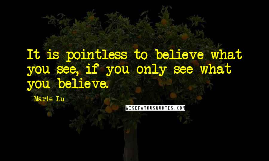 Marie Lu Quotes: It is pointless to believe what you see, if you only see what you believe.