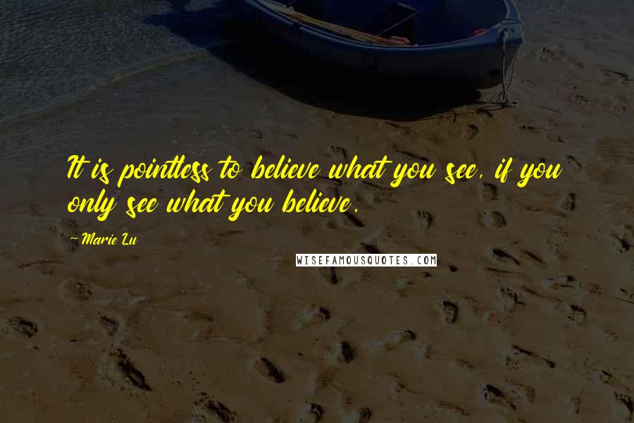 Marie Lu Quotes: It is pointless to believe what you see, if you only see what you believe.